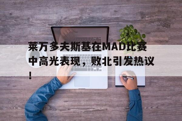 Kaiyun-莱万多夫斯基在MAD比赛中高光表现，败北引发热议！的简单介绍